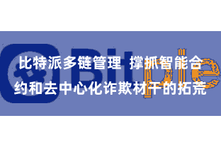 比特派多链管理  撑抓智能合约和去中心化诈欺材干的拓荒